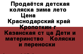 Продаётся детская коляска зима-лето › Цена ­ 10 000 - Краснодарский край, Кропоткин г., Казанская ст-ца Дети и материнство » Коляски и переноски   